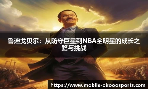 鲁迪戈贝尔：从防守巨星到NBA全明星的成长之路与挑战